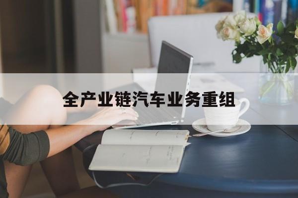 景洪市全产业链汽车业务重组(全产业链汽车业务重组的意义)