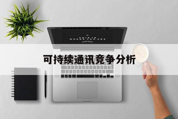 景洪市可持续通讯竞争分析(可持续竞争优势有哪些)