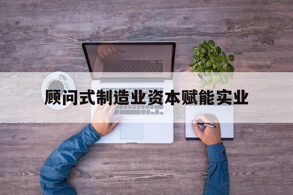 景洪市关于顾问式制造业资本赋能实业的信息